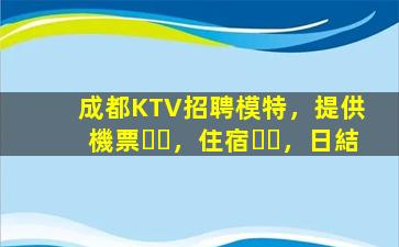 成都KTV招聘模特，提供機票，住宿，日結